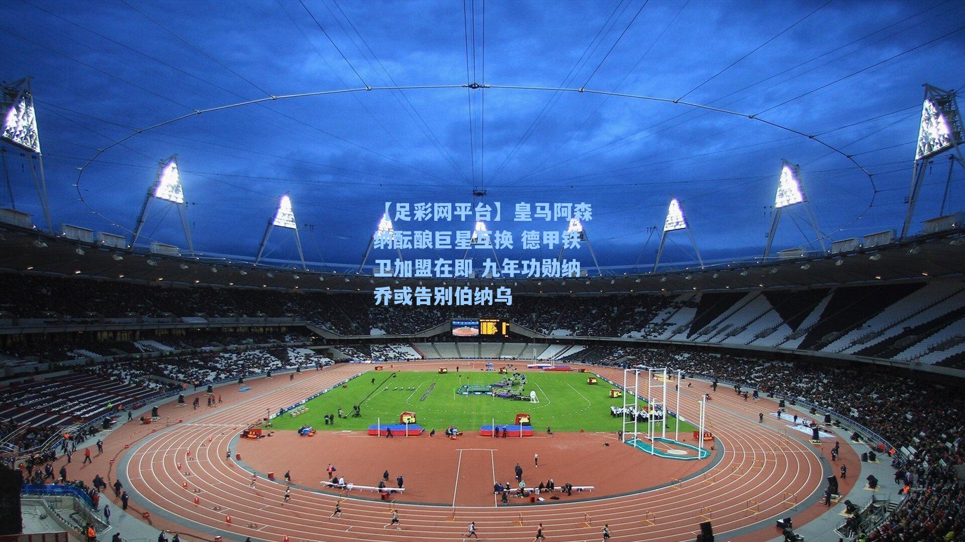 皇马阿森纳酝酿巨星互换 德甲铁卫加盟在即 九年功勋纳乔或告别伯纳乌