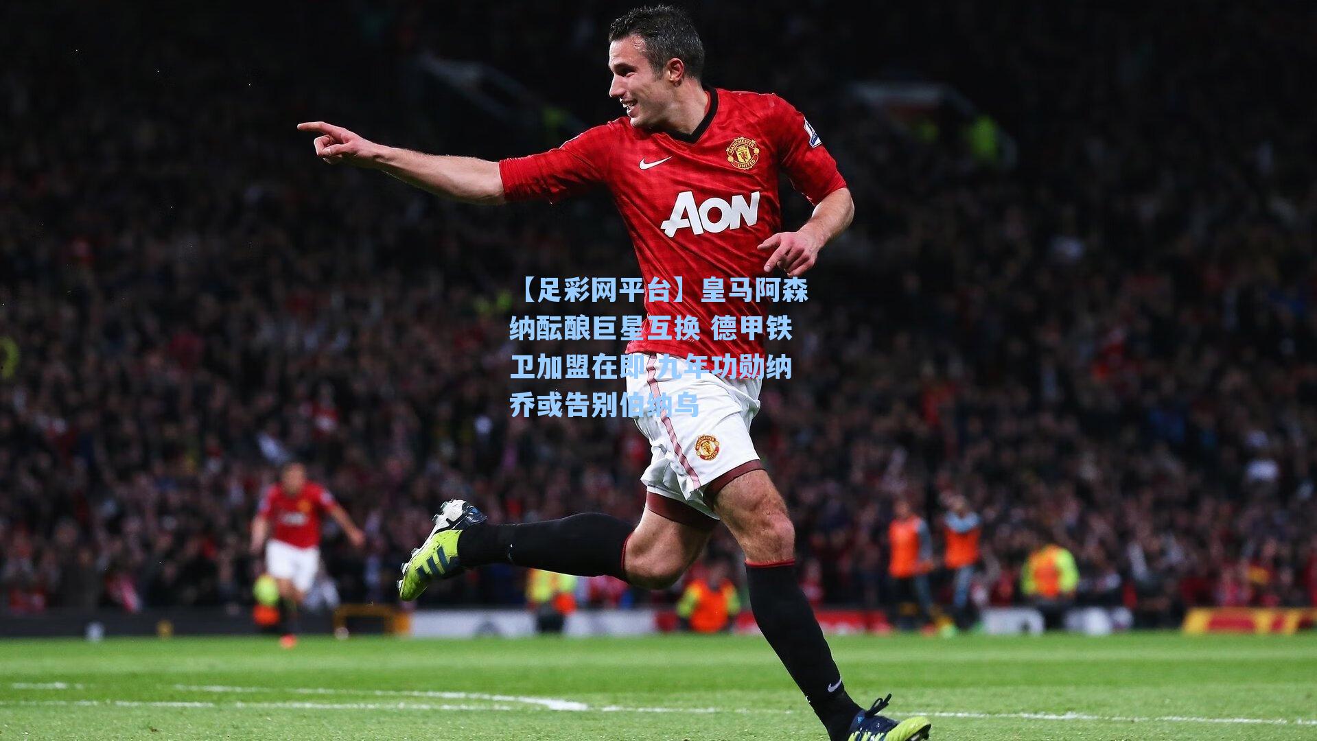 皇马阿森纳酝酿巨星互换 德甲铁卫加盟在即 九年功勋纳乔或告别伯纳乌