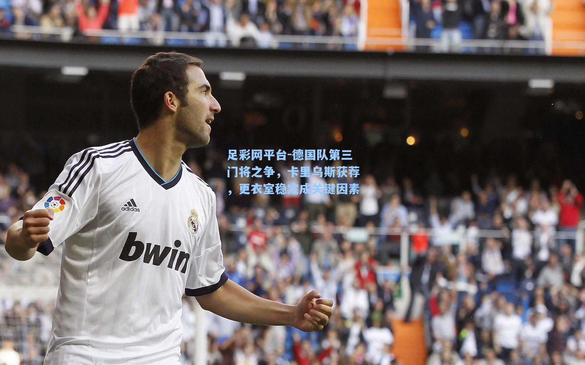 德国队第三门将之争,卡里乌斯获荐,更衣室稳定成关键因素