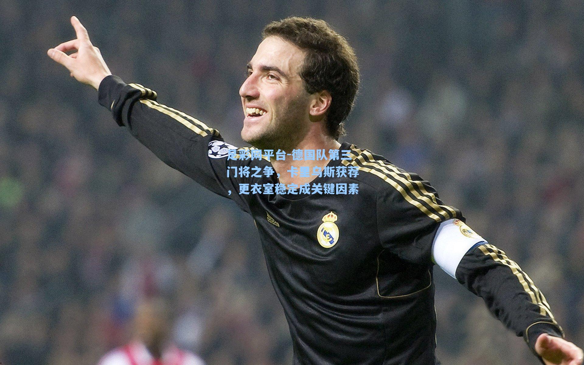 德国队第三门将之争,卡里乌斯获荐,更衣室稳定成关键因素