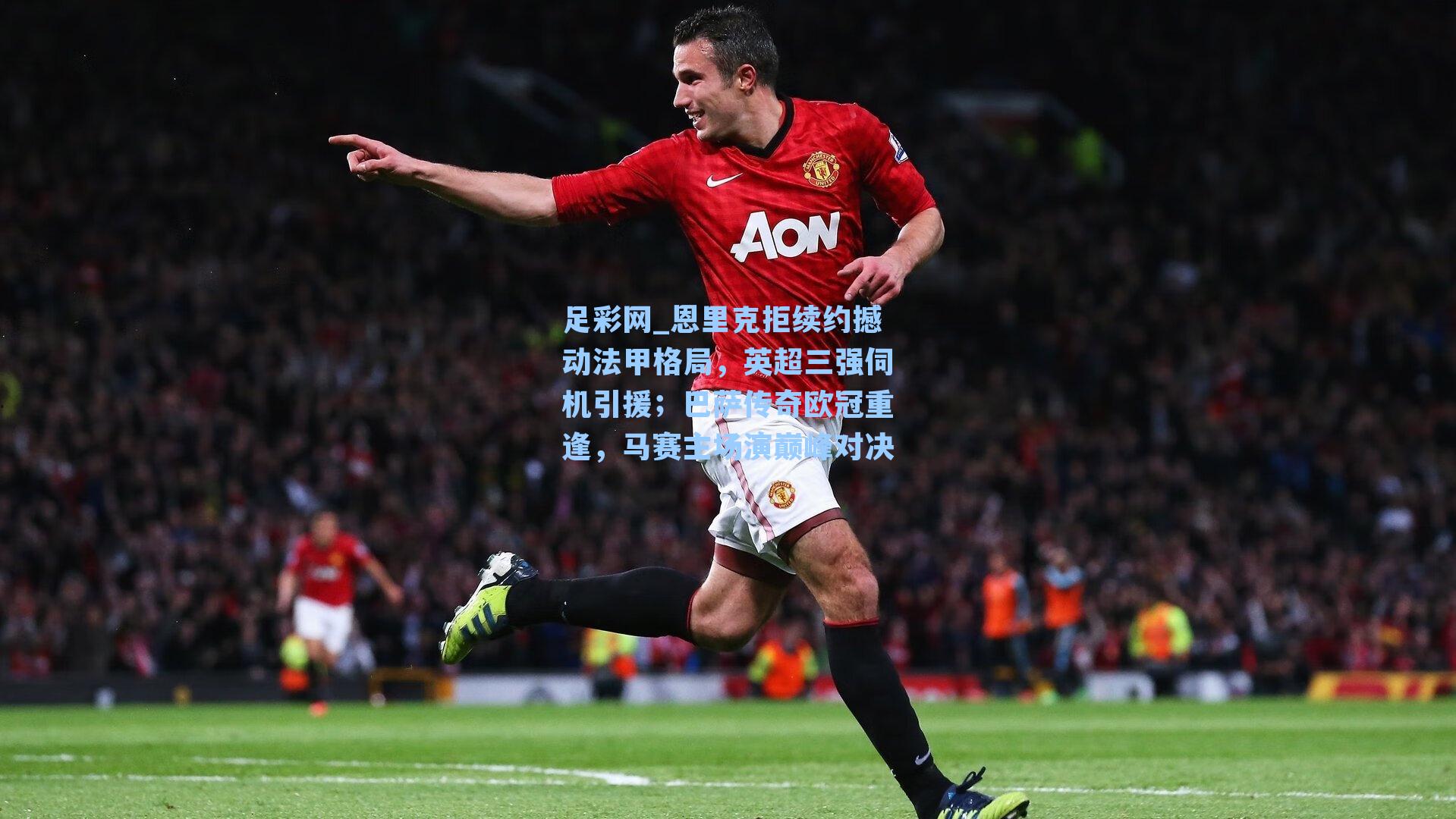 恩里克拒续约撼动法甲格局，英超三强伺机引援；巴萨传奇欧冠重逢，马赛主场演巅峰对决