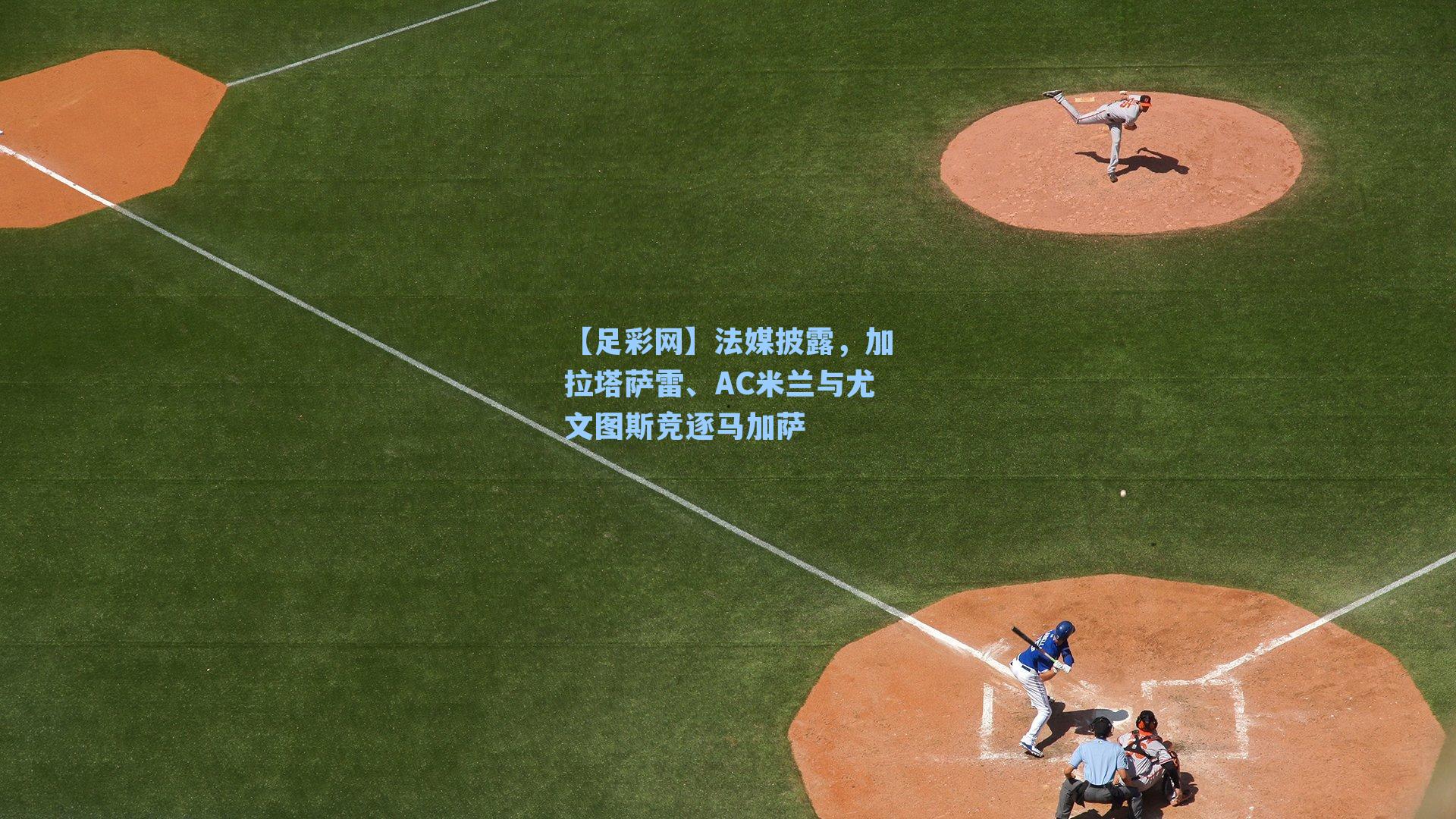 法媒披露，加拉塔萨雷、AC米兰与尤文图斯竞逐马加萨