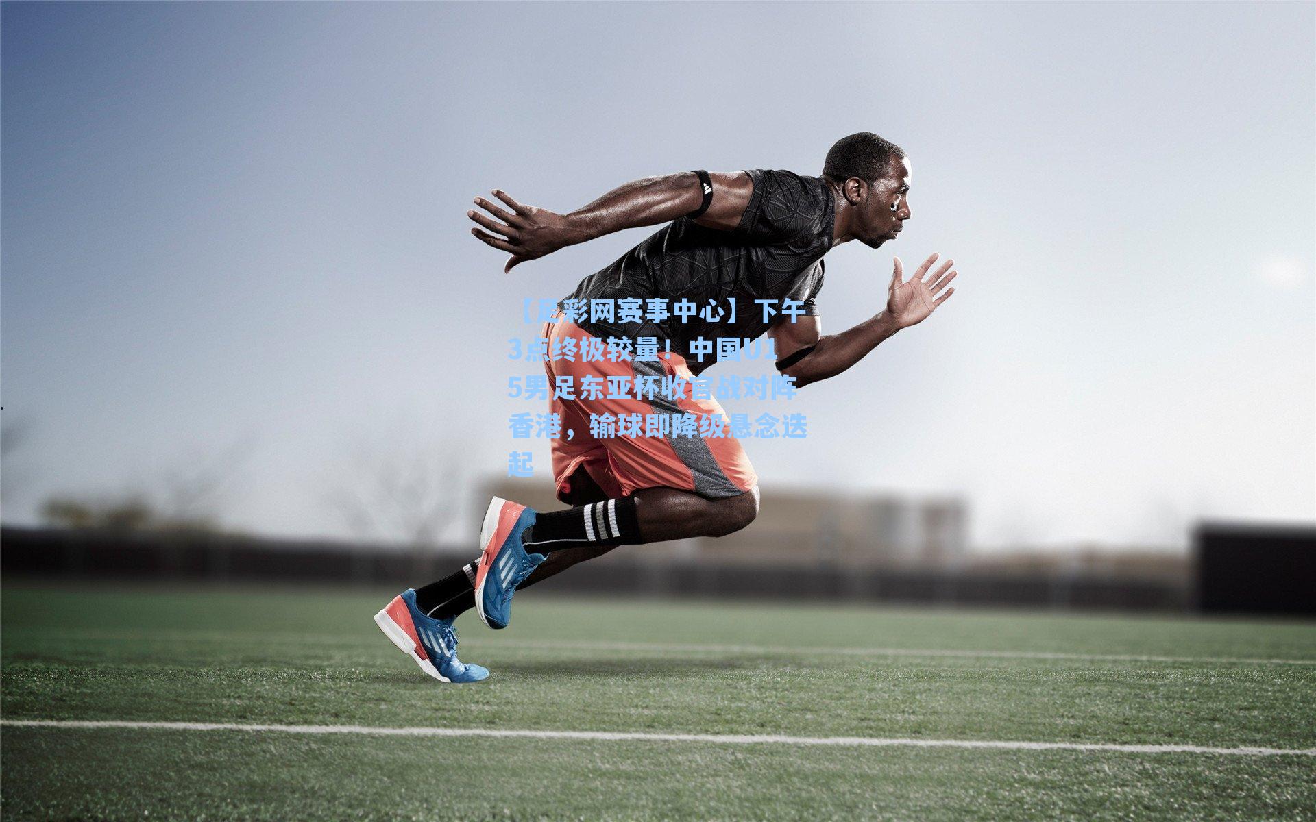 下午3点终极较量！中国U15男足东亚杯收官战对阵香港，输球即降级悬念迭起