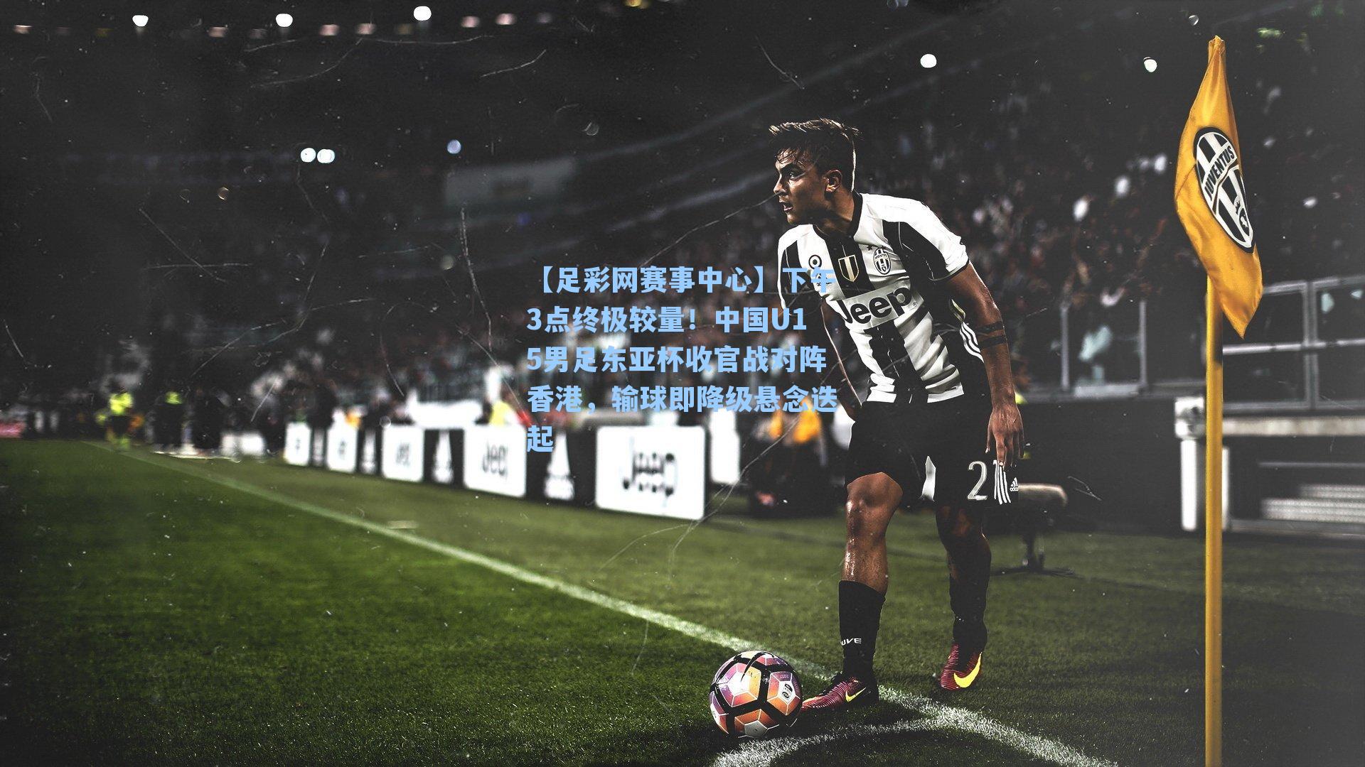 下午3点终极较量！中国U15男足东亚杯收官战对阵香港，输球即降级悬念迭起