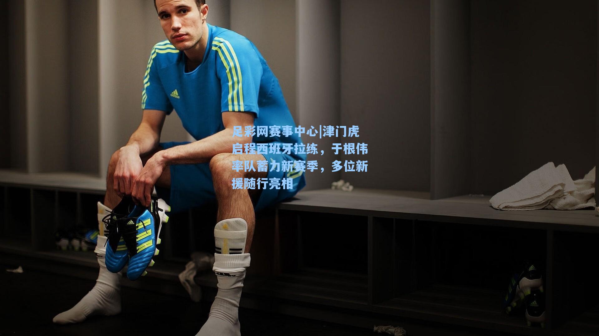 津门虎启程西班牙拉练，于根伟率队蓄力新赛季，多位新援随行亮相