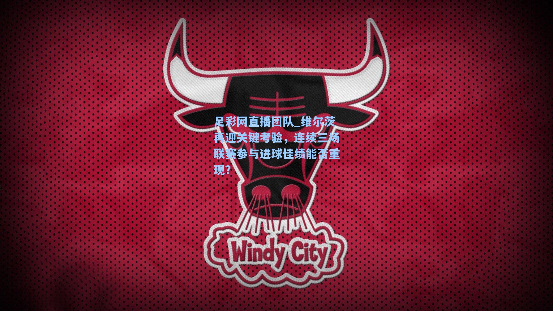 维尔茨再迎关键考验，连续三场联赛参与进球佳绩能否重现？