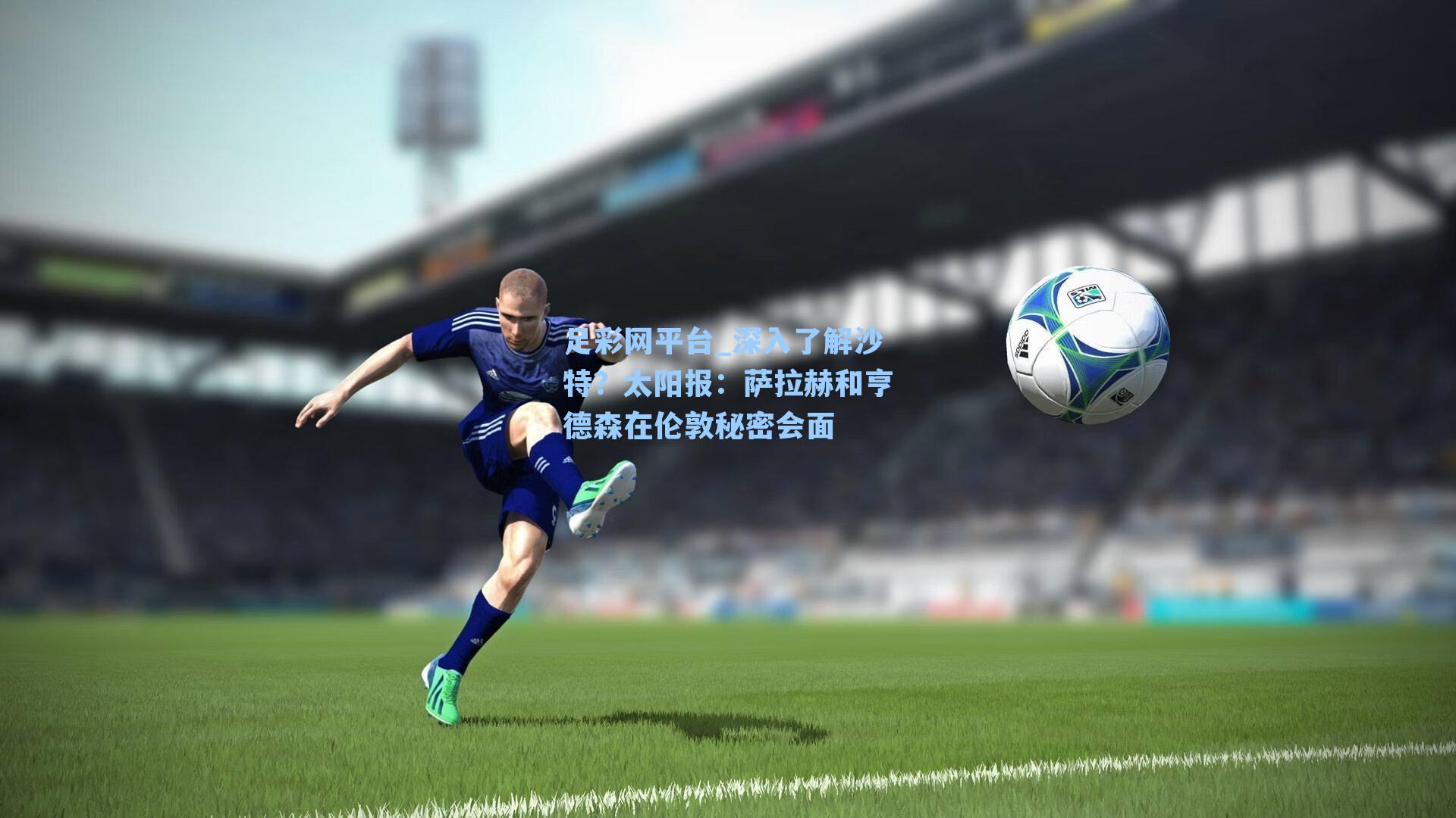 深入了解沙特？太阳报：萨拉赫和亨德森在伦敦秘密会面