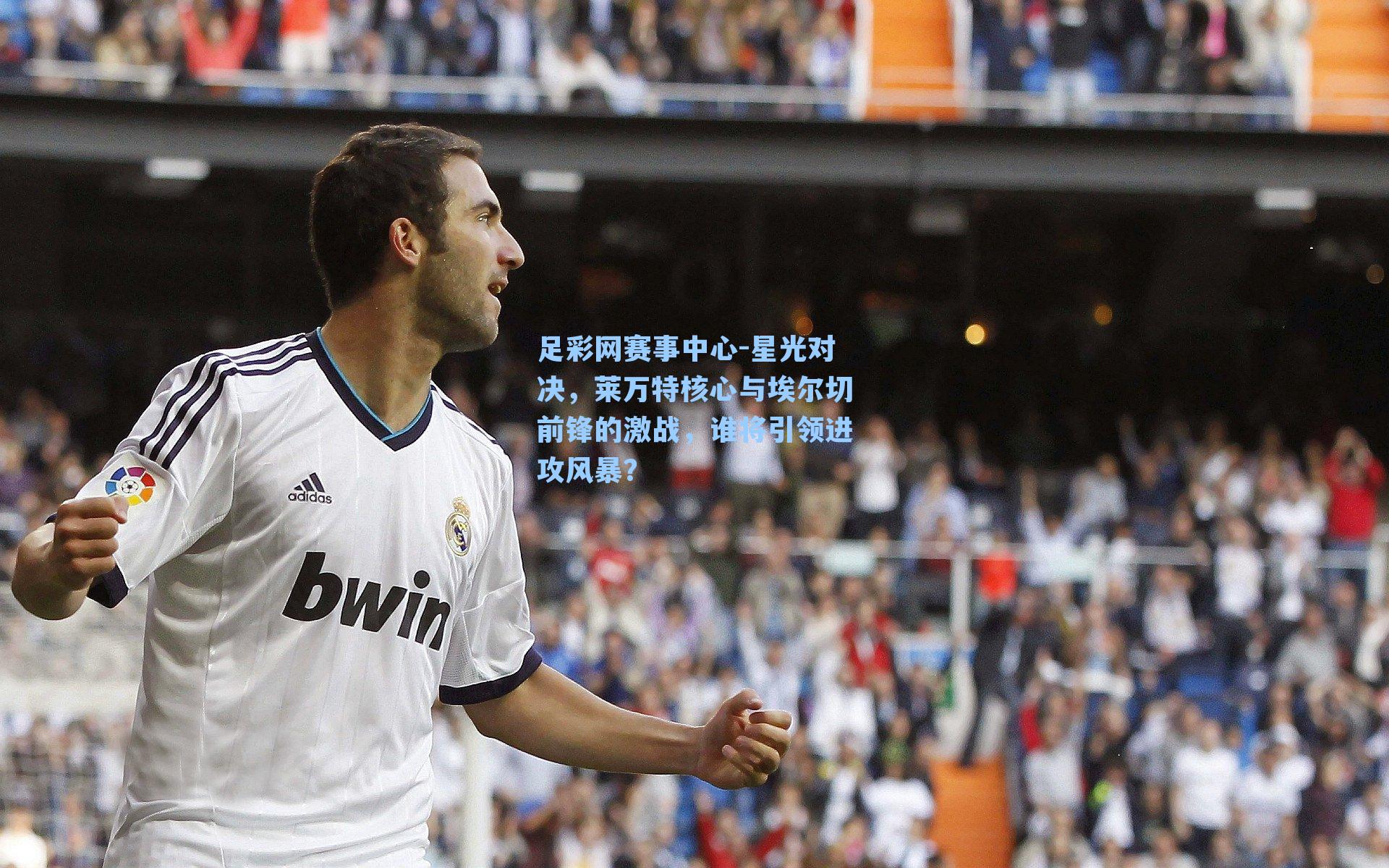 星光对决，莱万特核心与埃尔切前锋的激战，谁将引领进攻风暴？
