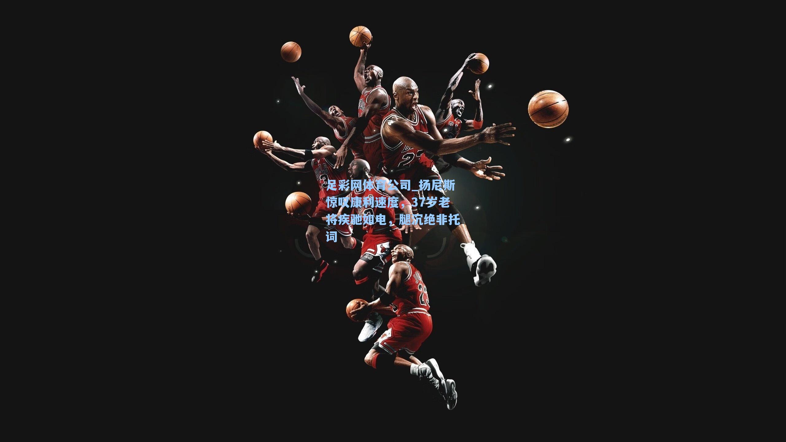 扬尼斯惊叹康利速度，37岁老将疾驰如电，腿沉绝非托词