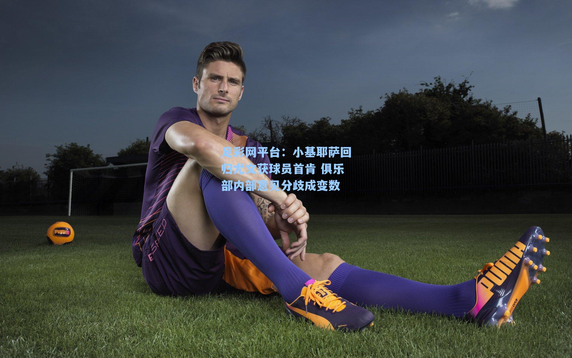 小基耶萨回归尤文获球员首肯 俱乐部内部意见分歧成变数