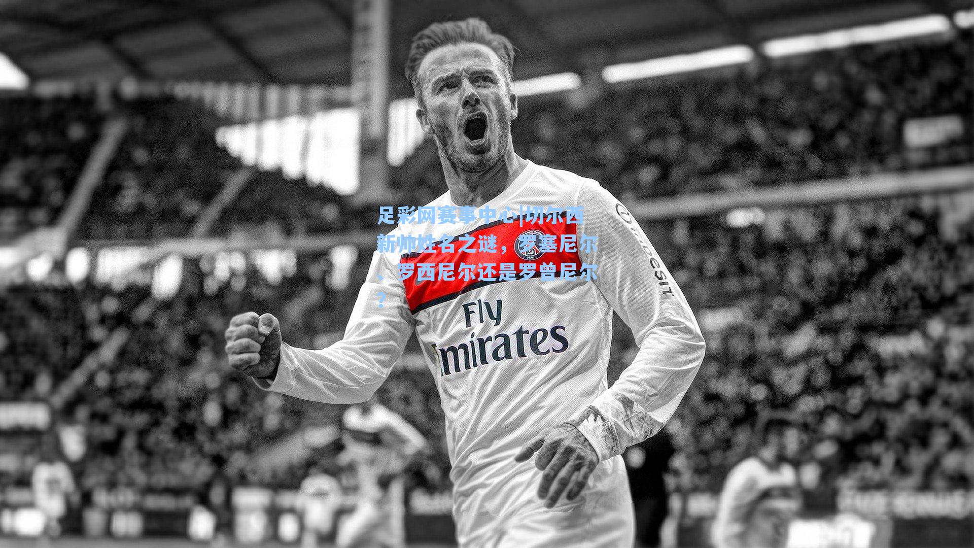 切尔西新帅姓名之谜，罗塞尼尔、罗西尼尔还是罗曾尼尔？