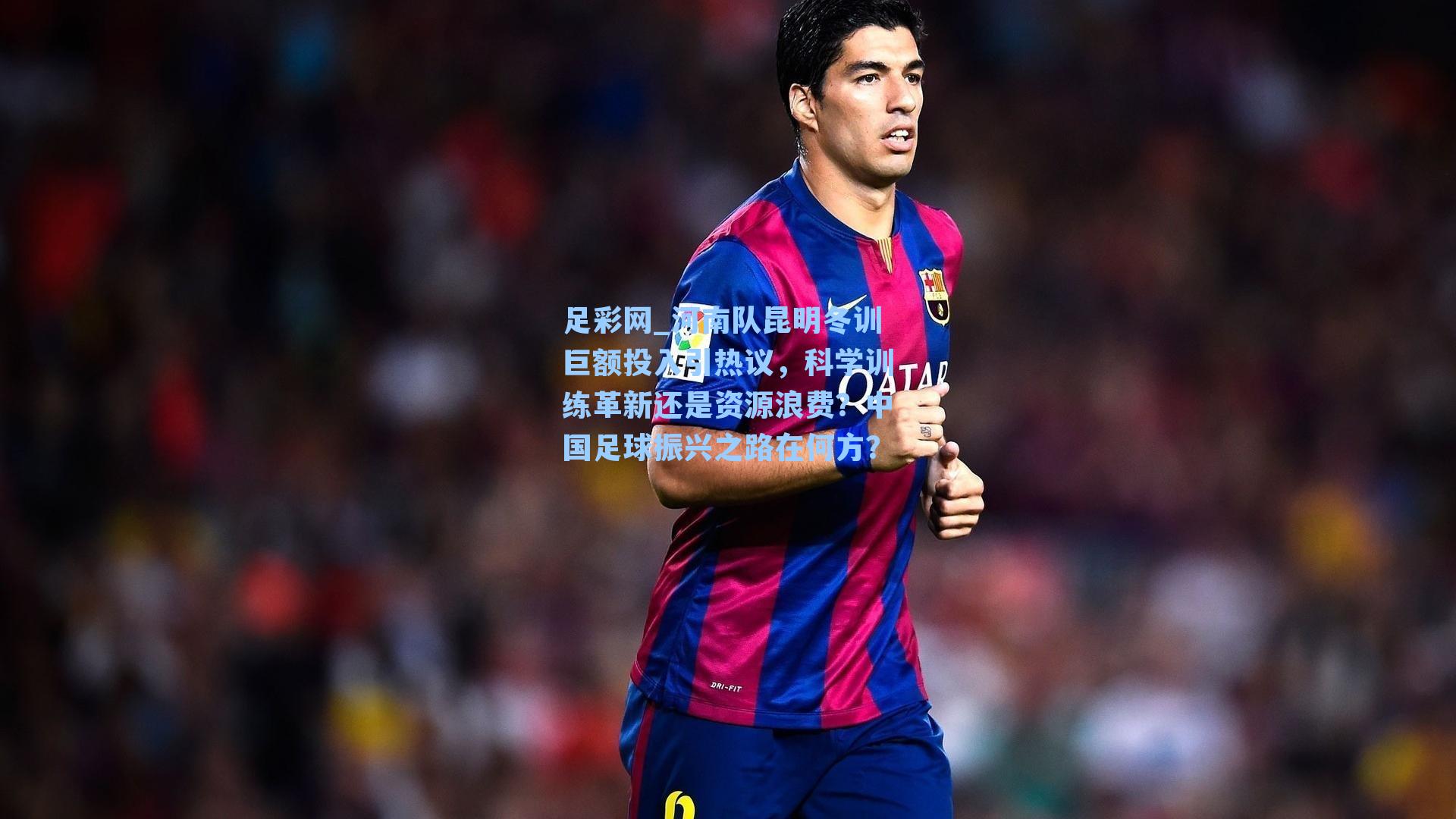 河南队昆明冬训巨额投入引热议，科学训练革新还是资源浪费？中国足球振兴之路在何方？