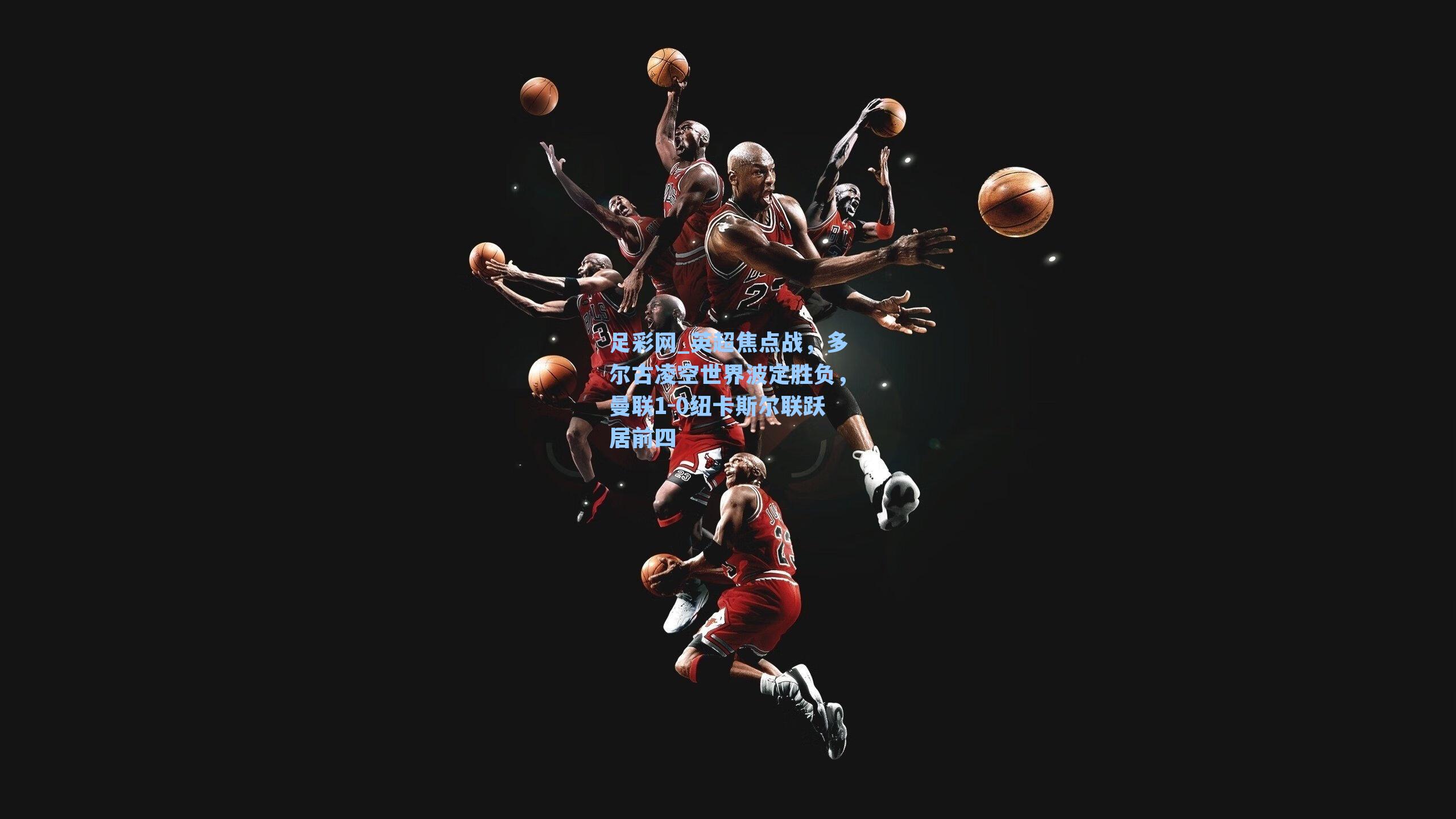 英超焦点战，多尔古凌空世界波定胜负，曼联1-0纽卡斯尔联跃居前四