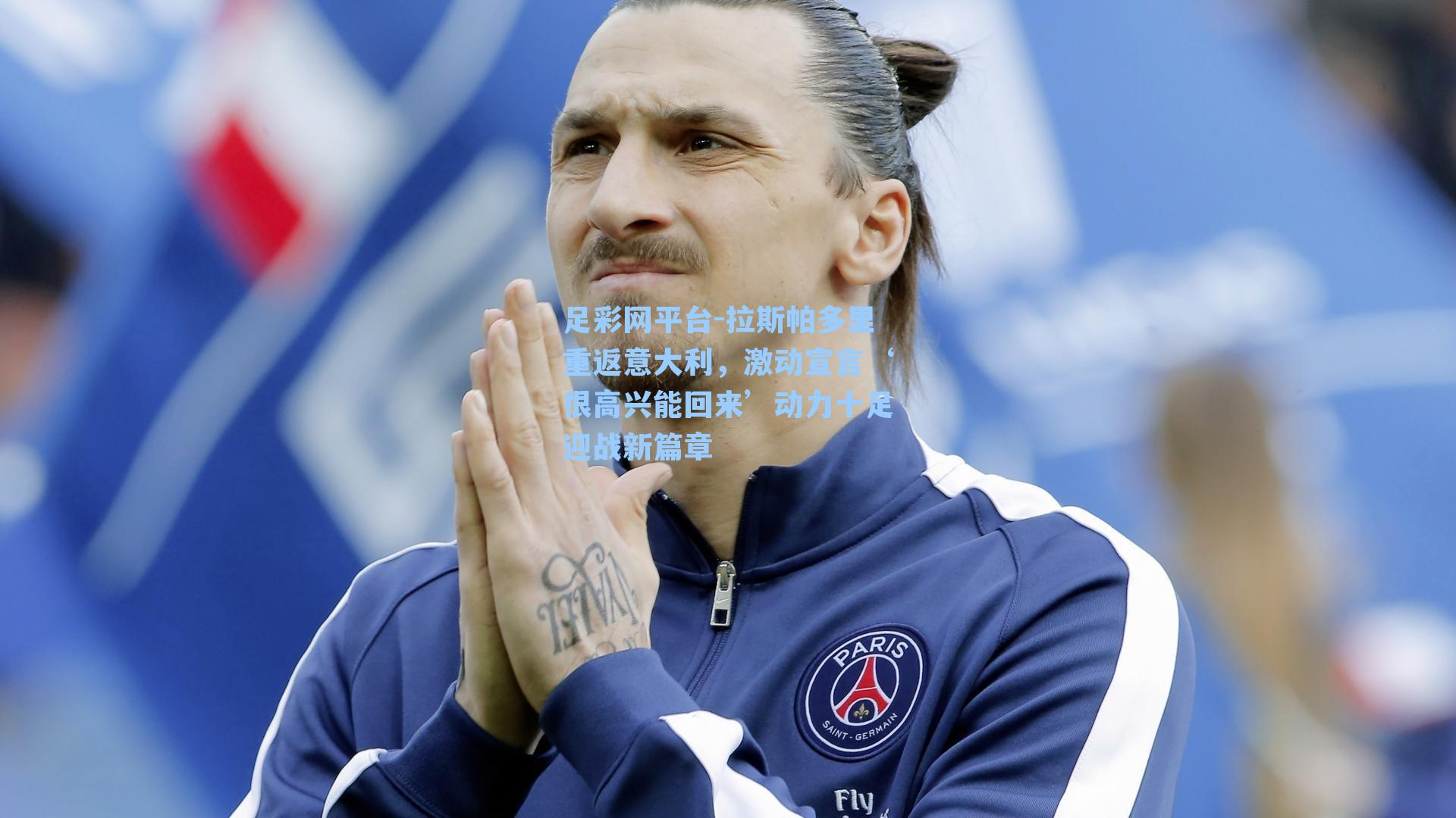拉斯帕多里重返意大利，激动宣言‘很高兴能回来’动力十足迎战新篇章