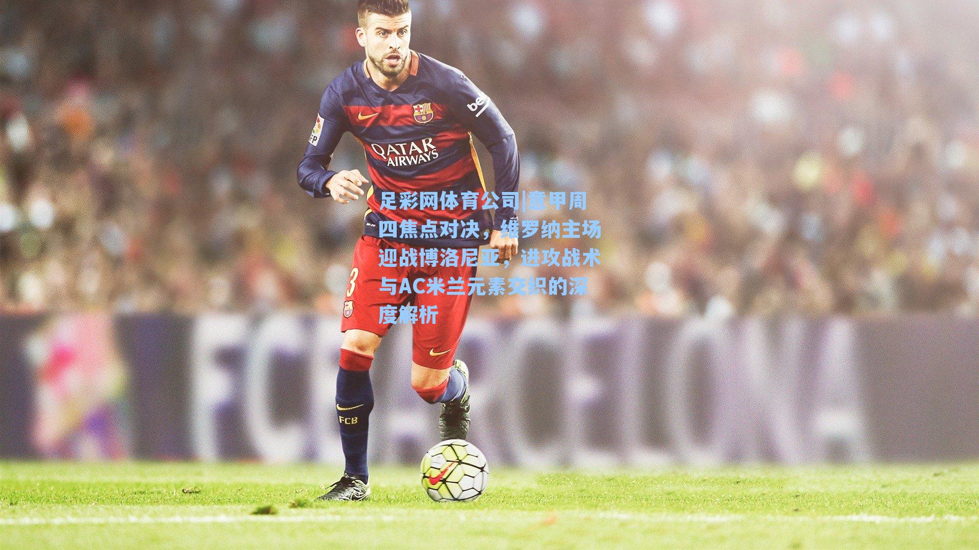 意甲周四焦点对决，维罗纳主场迎战博洛尼亚，进攻战术与AC米兰元素交织的深度解析