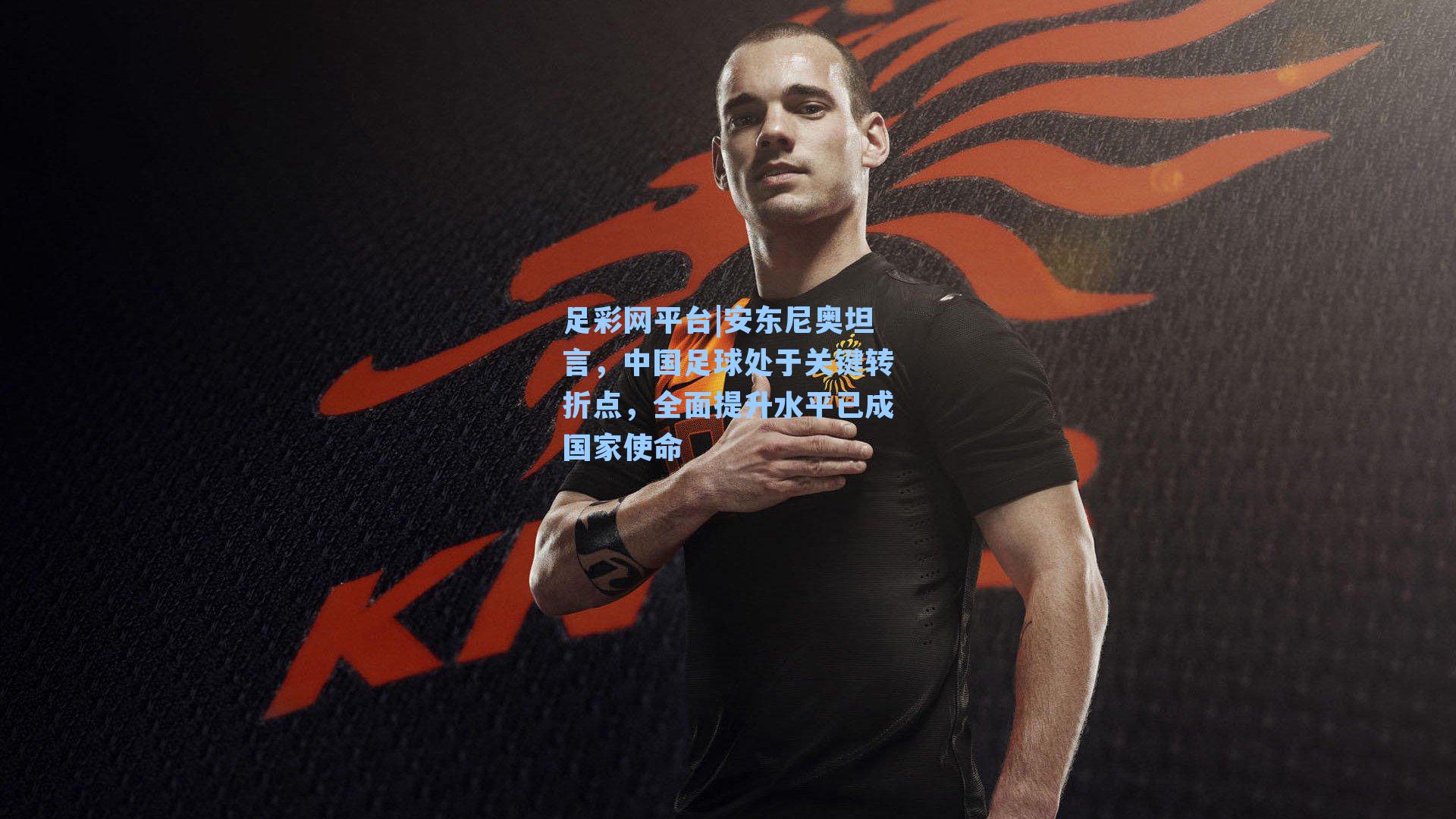 安东尼奥坦言，中国足球处于关键转折点，全面提升水平已成国家使命